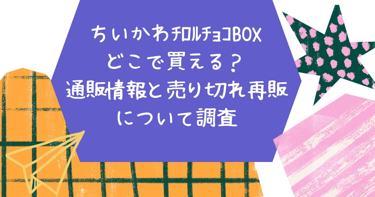 ちいかわﾁﾛﾙﾁｮｺBOX2024どこで買える？通販情報と売り切れ再販について 